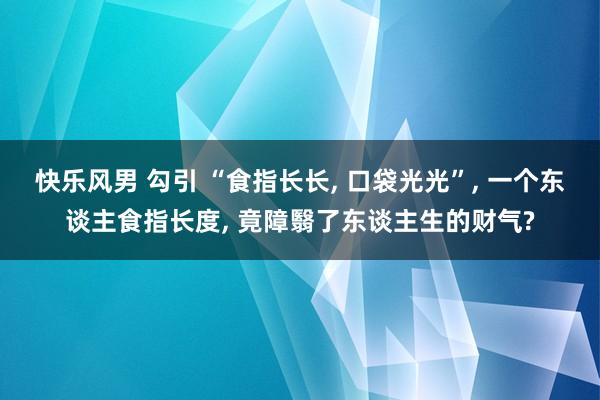 快乐风男 勾引 “食指长长， 口袋光光”， 一个东谈主食指长度， 竟障翳了东谈主生的财气?