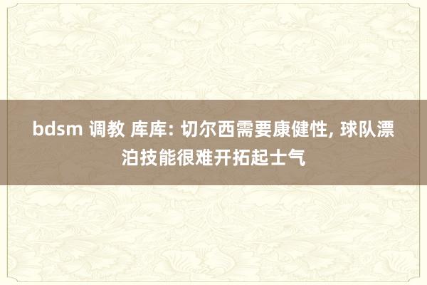 bdsm 调教 库库: 切尔西需要康健性， 球队漂泊技能很难开拓起士气