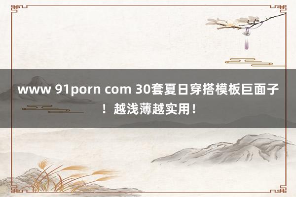 www 91porn com 30套夏日穿搭模板巨面子！越浅薄越实用！