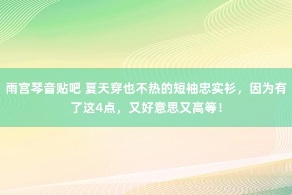 雨宫琴音贴吧 夏天穿也不热的短袖忠实衫，因为有了这4点，又好意思又高等！