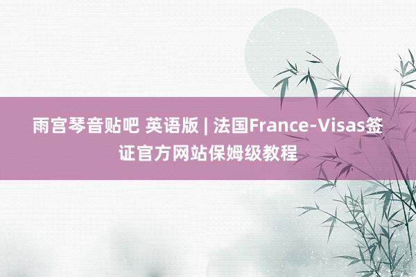 雨宫琴音贴吧 英语版 | 法国France-Visas签证官方网站保姆级教程