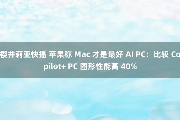 樱井莉亚快播 苹果称 Mac 才是最好 AI PC：比较 Copilot+ PC 图形性能高 40%