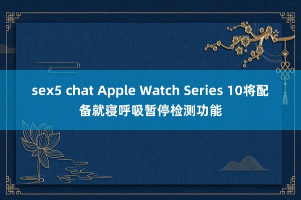 sex5 chat Apple Watch Series 10将配备就寝呼吸暂停检测功能