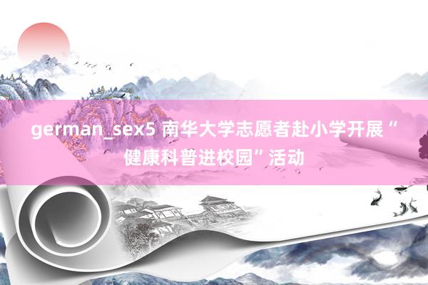 german_sex5 南华大学志愿者赴小学开展“健康科普进校园”活动