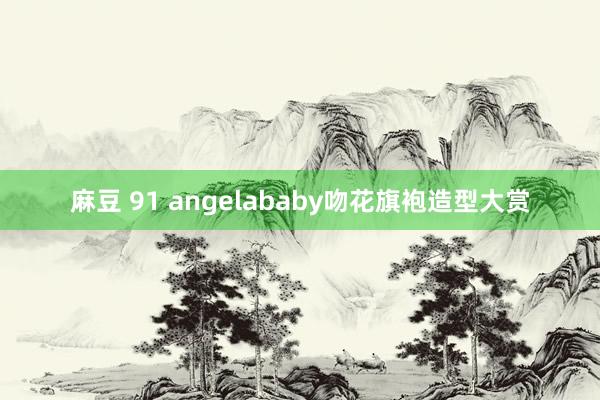 麻豆 91 angelababy吻花旗袍造型大赏