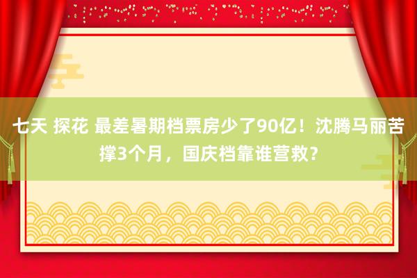 七天 探花 最差暑期档票房少了90亿！沈腾马丽苦撑3个月，国庆档靠谁营救？