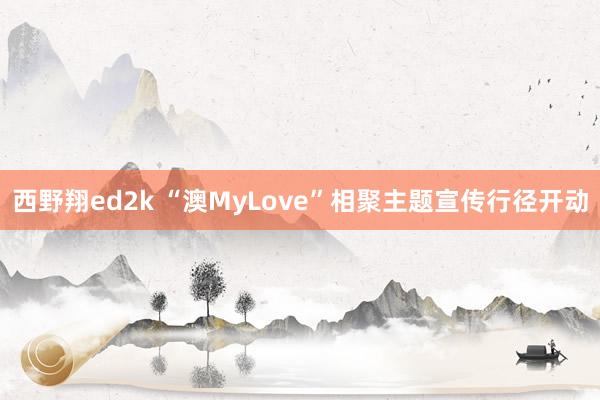 西野翔ed2k “澳MyLove”相聚主题宣传行径开动