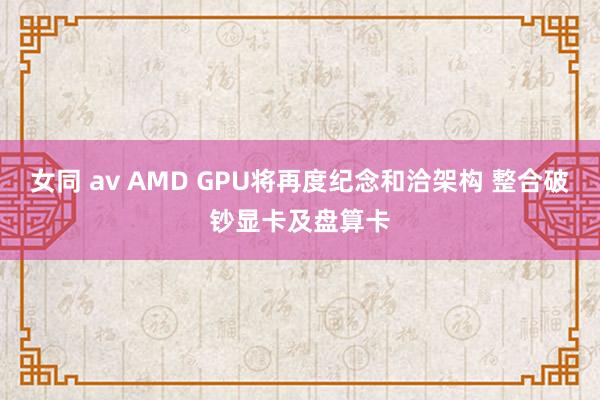 女同 av AMD GPU将再度纪念和洽架构 整合破钞显卡及盘算卡