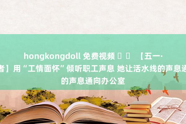 hongkongdoll 免费视频 		 【五一·问候办事者】用“工情面怀”倾听职工声息 她让活水线的声息通向办公室