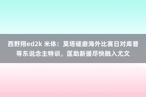 西野翔ed2k 米体：莫塔磋磨海外比赛日对库普等东说念主特训，匡助新援尽快融入尤文