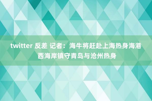 twitter 反差 记者：海牛将赶赴上海热身海港 西海岸镇守青岛与沧州热身