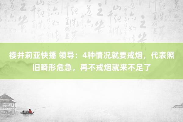 樱井莉亚快播 领导：4种情况就要戒烟，代表照旧畸形危急，再不戒烟就来不足了