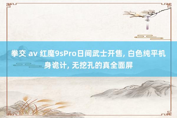 拳交 av 红魔9sPro日间武士开售， 白色纯平机身诡计， 无挖孔的真全面屏