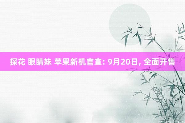 探花 眼睛妹 苹果新机官宣: 9月20日， 全面开售