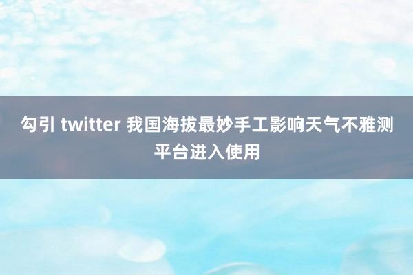 勾引 twitter 我国海拔最妙手工影响天气不雅测平台进入使用