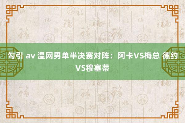 勾引 av 温网男单半决赛对阵：阿卡VS梅总 德约VS穆塞蒂