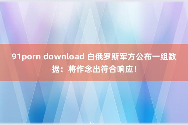 91porn download 白俄罗斯军方公布一组数据：将作念出符合响应！