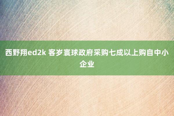 西野翔ed2k 客岁寰球政府采购七成以上购自中小企业