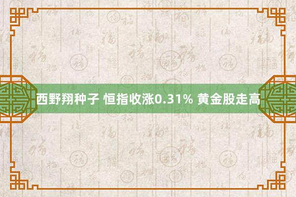 西野翔种子 恒指收涨0.31% 黄金股走高