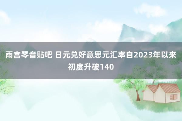 雨宫琴音贴吧 日元兑好意思元汇率自2023年以来初度升破140