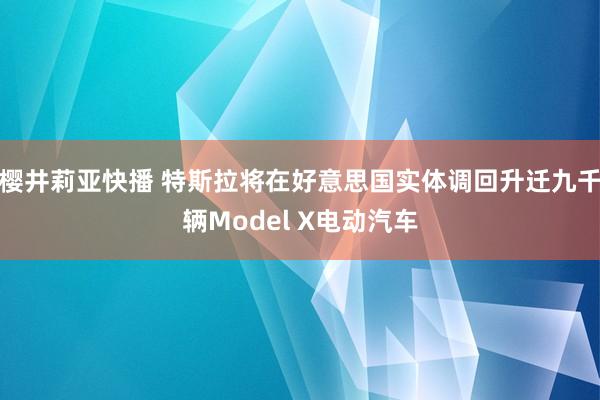 樱井莉亚快播 特斯拉将在好意思国实体调回升迁九千辆Model X电动汽车