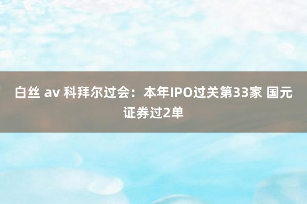 白丝 av 科拜尔过会：本年IPO过关第33家 国元证券过2单