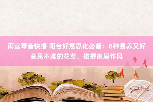 雨宫琴音快播 阳台好意思化必备：6种易养又好意思不雅的花草，拔擢家居作风