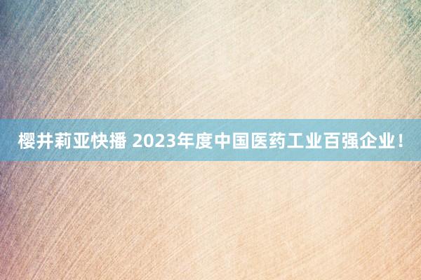 樱井莉亚快播 2023年度中国医药工业百强企业！