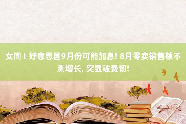 女同 t 好意思国9月份可能加息! 8月零卖销售额不测增长， 突显破费韧!