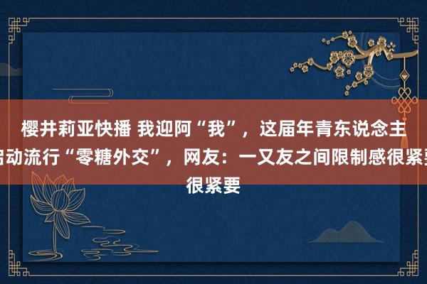 樱井莉亚快播 我迎阿“我”，这届年青东说念主启动流行“零糖外交”，网友：一又友之间限制感很紧要