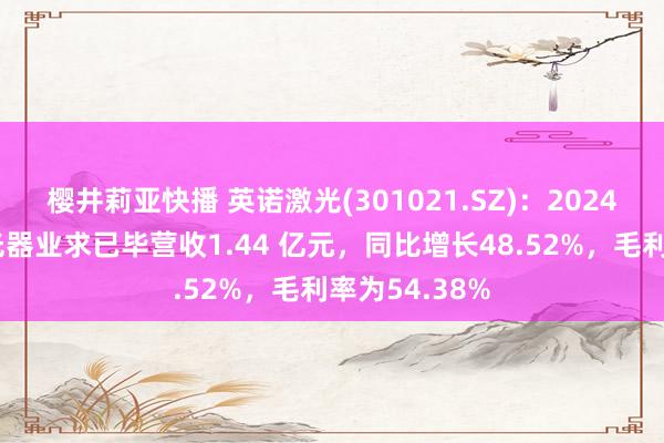 樱井莉亚快播 英诺激光(301021.SZ)：2024年上半年激光器业求已毕营收1.44 亿元，同比增长48.52%，毛利率为54.38%