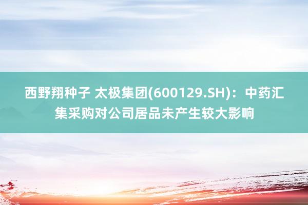 西野翔种子 太极集团(600129.SH)：中药汇集采购对公司居品未产生较大影响