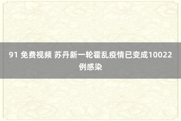 91 免费视频 苏丹新一轮霍乱疫情已变成10022例感染