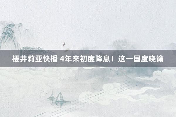 樱井莉亚快播 4年来初度降息！这一国度晓谕