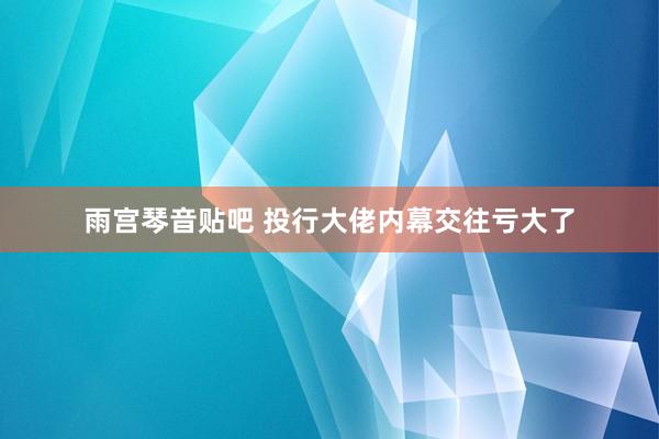 雨宫琴音贴吧 投行大佬内幕交往亏大了