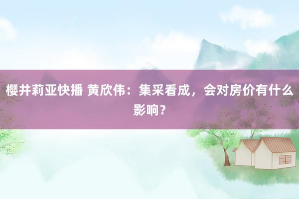 樱井莉亚快播 黄欣伟：集采看成，会对房价有什么影响？