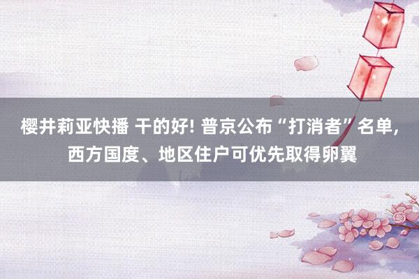 樱井莉亚快播 干的好! 普京公布“打消者”名单， 西方国度、地区住户可优先取得卵翼