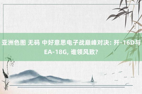 亚洲色图 无码 中好意思电子战巅峰对决: 歼-16D与EA-18G， 谁领风致?