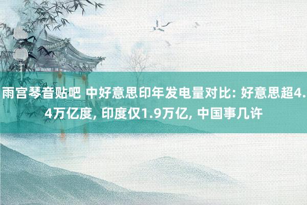 雨宫琴音贴吧 中好意思印年发电量对比: 好意思超4.4万亿度， 印度仅1.9万亿， 中国事几许