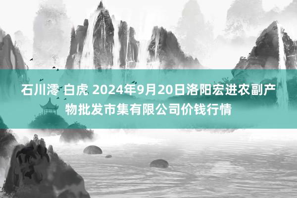 石川澪 白虎 2024年9月20日洛阳宏进农副产物批发市集有限公司价钱行情