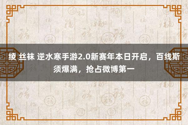 绫 丝袜 逆水寒手游2.0新赛年本日开启，百线斯须爆满，抢占微博第一