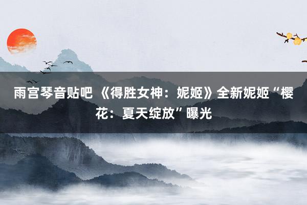 雨宫琴音贴吧 《得胜女神：妮姬》全新妮姬“樱花：夏天绽放”曝光