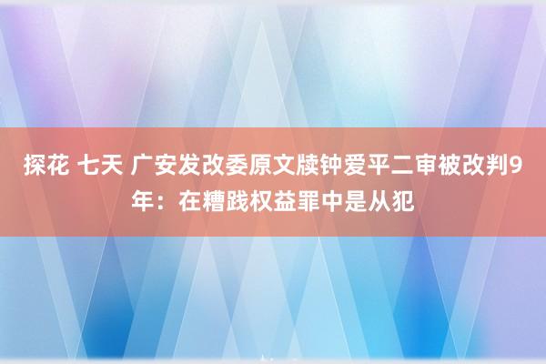 探花 七天 广安发改委原文牍钟爱平二审被改判9年：在糟践权益罪中是从犯