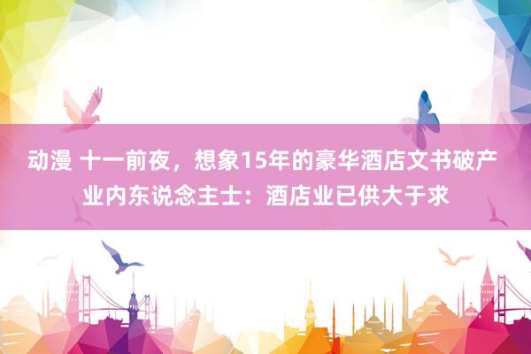 动漫 十一前夜，想象15年的豪华酒店文书破产 业内东说念主士：酒店业已供大于求