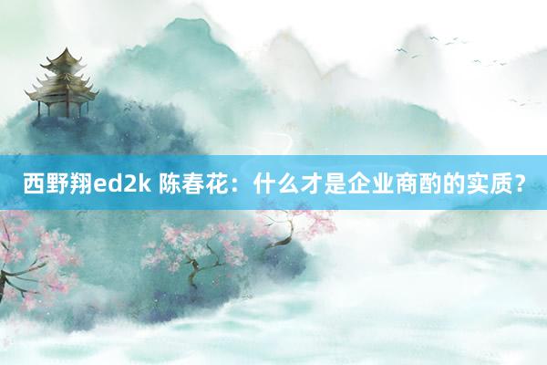 西野翔ed2k 陈春花：什么才是企业商酌的实质？