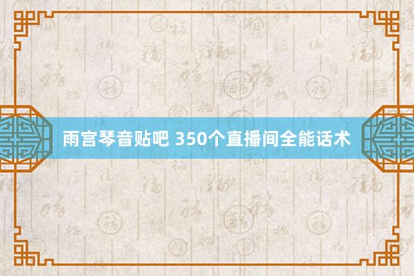 雨宫琴音贴吧 350个直播间全能话术