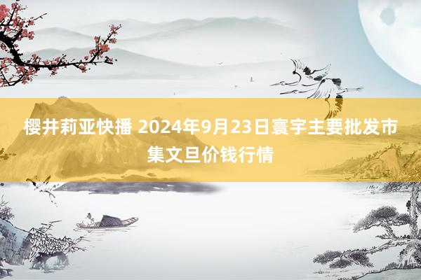 樱井莉亚快播 2024年9月23日寰宇主要批发市集文旦价钱行情