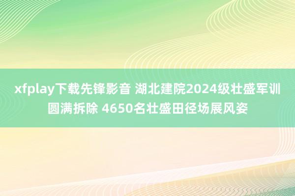 xfplay下载先锋影音 湖北建院2024级壮盛军训圆满拆除 4650名壮盛田径场展风姿