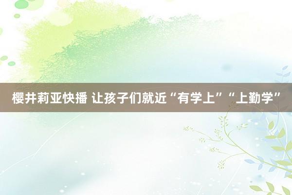 樱井莉亚快播 让孩子们就近“有学上”“上勤学”