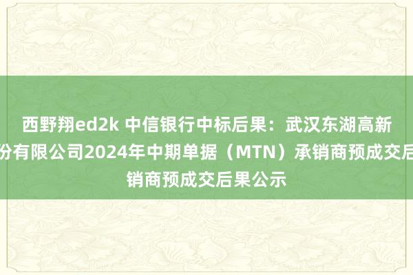 西野翔ed2k 中信银行中标后果：武汉东湖高新集团股份有限公司2024年中期单据（MTN）承销商预成交后果公示